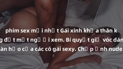 phim sex mới nhất Gái xinh khỏa thân khoe dáng nóng bỏng đốt mắt người xem. Bí quyết giữ vóc dáng hoàn hảo của các cô gái sexy. Chụp ảnh nude tự tin không sợ lộ hàng.