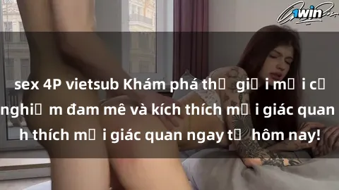 sex 4P vietsub Khám phá thế giới mới của sex online: trải nghiệm đam mê và kích thích mọi giác quan ngay từ hôm nay!