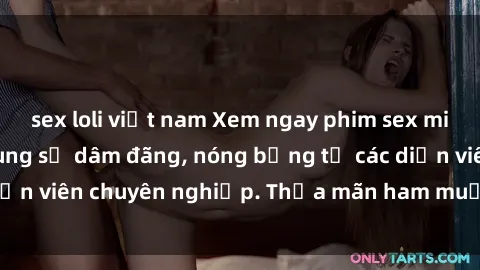 sex loli việt nam Xem ngay phim sex miễn phí tại đây - cùng sự dâm đãng, nóng bỏng từ các diễn viên chuyên nghiệp. Thỏa mãn ham muốn ngay hôm nay!