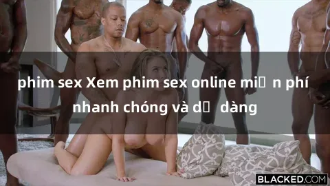phim sex Xem phim sex online miễn phí nhanh chóng và dễ dàng