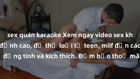 sex quán karaoke Xem ngay video sex không che miễn phí đỉnh cao, đủ thể loại từ teen, milf đến các cảnh quan hệ đồng tính và kích thích. Đảm bảo thoả mãn mọi khả năng kích thích của bạn!