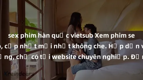 sex phim hàn quốc vietsub Xem phim sex full HD đỉnh cao, cập nhật mới nhất không che. Hấp dẫn và nóng bỏng, chỉ có tại website chuyên nghiệp. Đảm bảo sẽ khiến bạn mãn nhãn!
