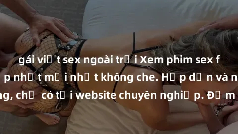 gái việt sex ngoài trời Xem phim sex full HD đỉnh cao, cập nhật mới nhất không che. Hấp dẫn và nóng bỏng, chỉ có tại website chuyên nghiệp. Đảm bảo sẽ khiến bạn mãn nhãn!