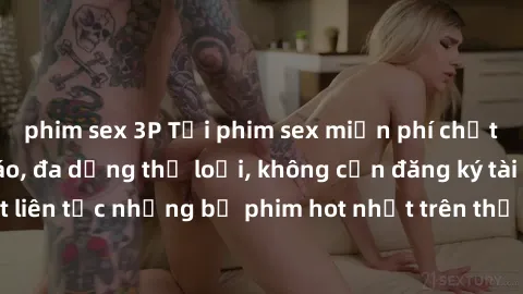 phim sex 3P Tải phim sex miễn phí chất lượng cao độc đáo, đa dạng thể loại, không cần đăng ký tài khoản. Cập nhật liên tục những bộ phim hot nhất trên thị trường. Sự lựa chọn hàng đầu cho người yêu th