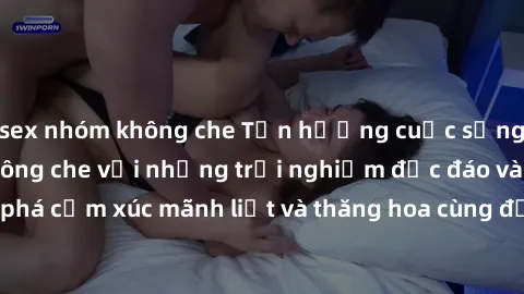 sex nhóm không che Tận hưởng cuộc sống tình dục online không che với những trải nghiệm độc đáo và mới lạ. Khám phá cảm xúc mãnh liệt và thăng hoa cùng đối tác tại các trang web chuyên nghiệp.