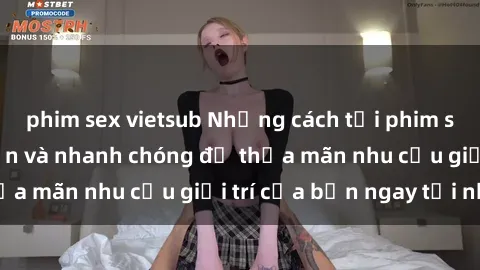 phim sex vietsub Những cách tải phim sex về máy đơn giản và nhanh chóng để thỏa mãn nhu cầu giải trí của bạn ngay tại nhà