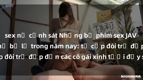 sex nữ cảnh sát Những bộ phim sex JAV hot nhất không thể bỏ lỡ trong năm nay: từ cặp đôi trẻ đẹp đến các cô gái xinh tươi đầy sức hút.