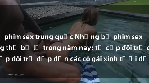 phim sex trung quốc Những bộ phim sex JAV hot nhất không thể bỏ lỡ trong năm nay: từ cặp đôi trẻ đẹp đến các cô gái xinh tươi đầy sức hút.