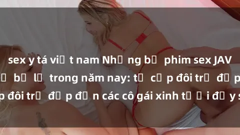 sex y tá việt nam Những bộ phim sex JAV hot nhất không thể bỏ lỡ trong năm nay: từ cặp đôi trẻ đẹp đến các cô gái xinh tươi đầy sức hút.