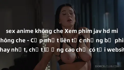 sex anime không che Xem phim jav hd miễn phí đỉnh cao không che - Cập nhật liên tục những bộ phim sex hay nhất, chất lượng cao chỉ có tại website chuyên nghiệp hàng đầu.