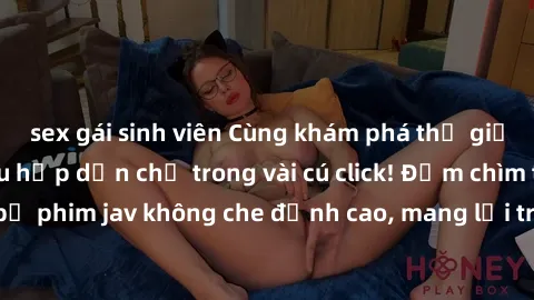 sex gái sinh viên Cùng khám phá thế giới jav không che siêu hấp dẫn chỉ trong vài cú click! Đắm chìm trong những bộ phim jav không che đỉnh cao, mang lại trải nghiệm thú vị và đầy kích thích.