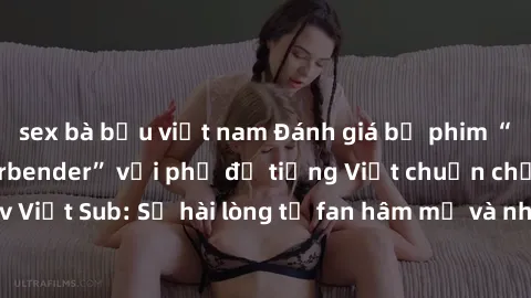 sex bà bầu việt nam Đánh giá bộ phim “Avatar: The Last Airbender” với phụ đề tiếng Việt chuẩn chỉnh từ nhóm Jav Việt Sub: Sự hài lòng từ fan hâm mộ và những điểm đáng chú ý trong bộ phim.