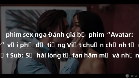 phim sex nga Đánh giá bộ phim “Avatar: The Last Airbender” với phụ đề tiếng Việt chuẩn chỉnh từ nhóm Jav Việt Sub: Sự hài lòng từ fan hâm mộ và những điểm đáng chú ý trong bộ phim.
