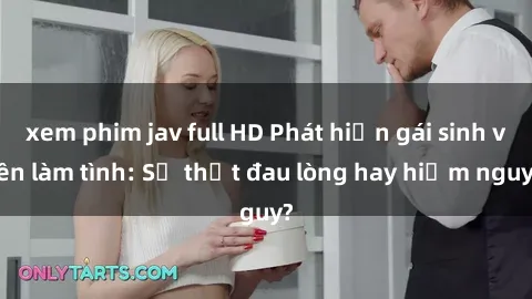 xem phim jav full HD Phát hiện gái sinh viên làm tình: Sự thật đau lòng hay hiểm nguy?