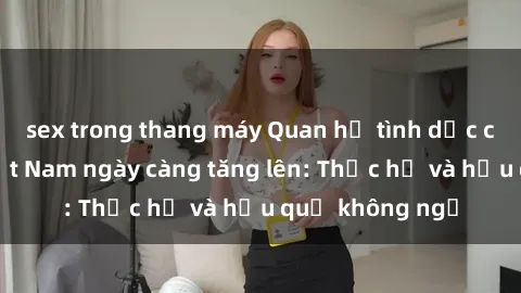 sex trong thang máy Quan hệ tình dục của nữ sinh Việt Nam ngày càng tăng lên: Thực hư và hậu quả không ngờ
