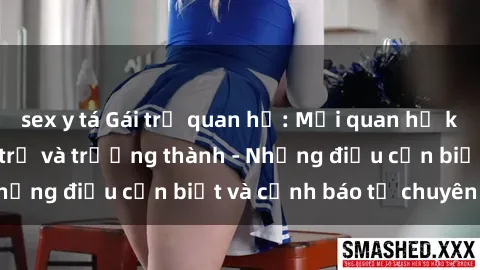 sex y tá Gái trẻ quan hệ: Mối quan hệ khác biệt giữa tuổi trẻ và trưởng thành - Những điều cần biết và cảnh báo từ chuyên gia