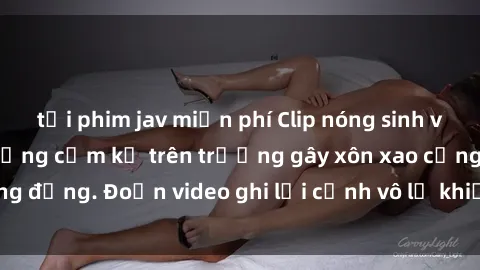 tải phim jav miễn phí Clip nóng sinh viên gây sốc: Hành động cấm kỵ trên trường gây xôn xao cộng đồng. Đoạn video ghi lại cảnh vô lễ khiến dư luận bức xúc.
