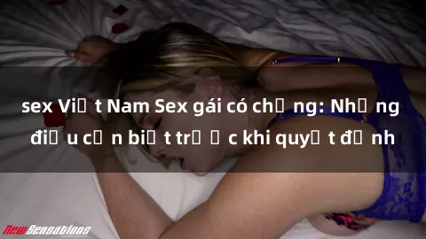 sex Việt Nam Sex gái có chồng: Những điều cần biết trước khi quyết định