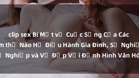 clip sex Bí Mật về Cuộc Sống Của Các MILF Việt Nam: Làm thế Nào Họ Điều Hành Gia Đình, Sự Nghiệp và Vẻ Đẹp Với Định Hình Văn Hóa Đương Đại