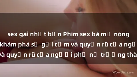 sex gái nhật bản Phim sex bà mẹ nóng bỏng: Hành trình khám phá sự gợi cảm và quyến rũ của người phụ nữ trưởng thành.