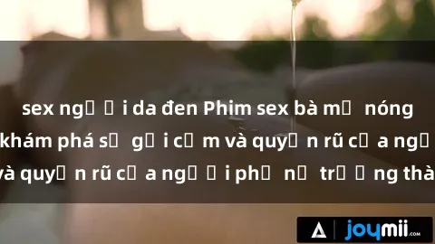 sex người da đen Phim sex bà mẹ nóng bỏng: Hành trình khám phá sự gợi cảm và quyến rũ của người phụ nữ trưởng thành.