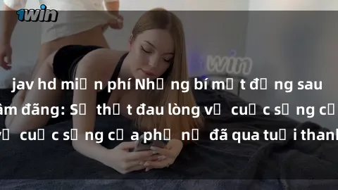 jav hd miễn phí Những bí mật đằng sau vẻ ngoài gái già dâm đãng: Sự thật đau lòng về cuộc sống của phụ nữ đã qua tuổi thanh xuân