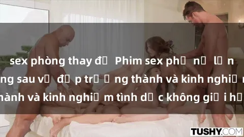 sex phòng thay đồ Phim sex phụ nữ lớn tuổi: Sức hút đằng sau vẻ đẹp trưởng thành và kinh nghiệm tình dục không giới hạn