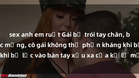 sex anh em ruột Gái bị trói tay chân, bất lực trong cơn ác mộng, cô gái không thể phản kháng khi bị lạc vào bàn tay xấu xa của kẻ lạ mặt muốn làm tình.
