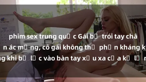 phim sex trung quốc Gái bị trói tay chân, bất lực trong cơn ác mộng, cô gái không thể phản kháng khi bị lạc vào bàn tay xấu xa của kẻ lạ mặt muốn làm tình.