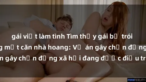 gái việt làm tình Tìm thấy gái bị trói và bị hiếp dâm trong một căn nhà hoang: Vụ án gây chấn động xã hội đang được điều tra vào.