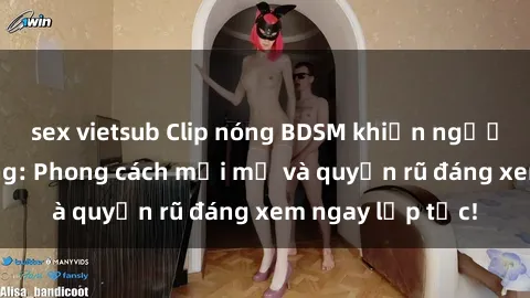 sex vietsub Clip nóng BDSM khiến người xem phát cuồng: Phong cách mới mẻ và quyến rũ đáng xem ngay lập tức!