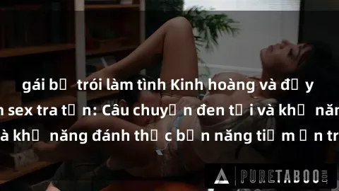 gái bị trói làm tình Kinh hoàng và đầy kích thích với phim sex tra tấn: Câu chuyện đen tối và khả năng đánh thức bản năng tiềm ẩn trong con người
