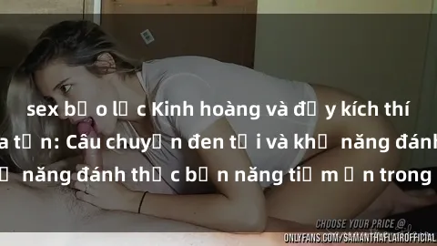 sex bạo lực Kinh hoàng và đầy kích thích với phim sex tra tấn: Câu chuyện đen tối và khả năng đánh thức bản năng tiềm ẩn trong con người