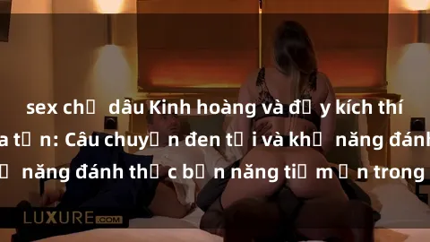 sex chị dâu Kinh hoàng và đầy kích thích với phim sex tra tấn: Câu chuyện đen tối và khả năng đánh thức bản năng tiềm ẩn trong con người