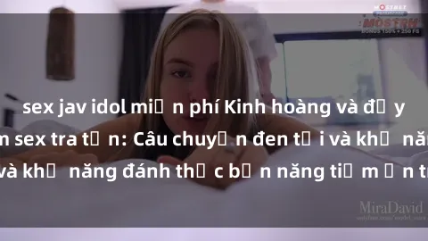 sex jav idol miễn phí Kinh hoàng và đầy kích thích với phim sex tra tấn: Câu chuyện đen tối và khả năng đánh thức bản năng tiềm ẩn trong con người