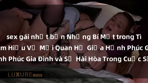 sex gái nhật bản Những Bí Mật trong Tình Dục Gia Đình: Tìm Hiểu Về Mối Quan Hệ Giữa Hạnh Phúc Gia Đình và Sự Hài Hòa Trong Cuộc Sống Tình Dục