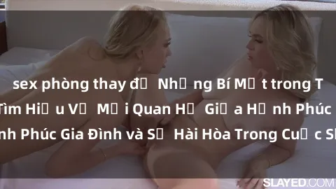 sex phòng thay đồ Những Bí Mật trong Tình Dục Gia Đình: Tìm Hiểu Về Mối Quan Hệ Giữa Hạnh Phúc Gia Đình và Sự Hài Hòa Trong Cuộc Sống Tình Dục