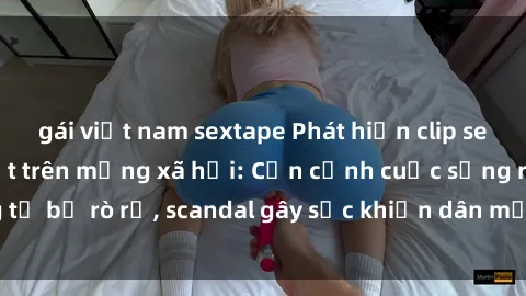 gái việt nam sextape Phát hiện clip sex quay lén hot nhất trên mạng xã hội: Cận cảnh cuộc sống riêng tư bị rò rỉ, scandal gây sốc khiến dân mạng không khỏi bàng hoàng