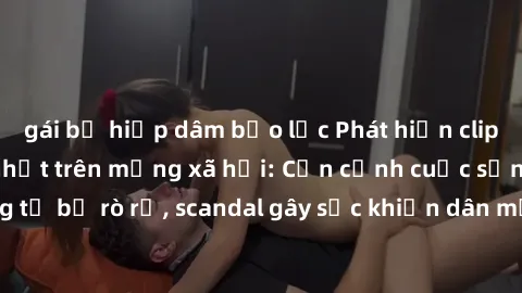 gái bị hiếp dâm bạo lực Phát hiện clip sex quay lén hot nhất trên mạng xã hội: Cận cảnh cuộc sống riêng tư bị rò rỉ, scandal gây sốc khiến dân mạng không khỏi bàng hoàng