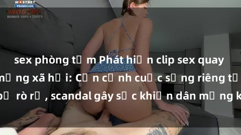 sex phòng tắm Phát hiện clip sex quay lén hot nhất trên mạng xã hội: Cận cảnh cuộc sống riêng tư bị rò rỉ, scandal gây sốc khiến dân mạng không khỏi bàng hoàng