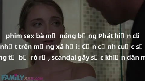phim sex bà mẹ nóng bỏng Phát hiện clip sex quay lén hot nhất trên mạng xã hội: Cận cảnh cuộc sống riêng tư bị rò rỉ, scandal gây sốc khiến dân mạng không khỏi bàng hoàng