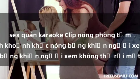 sex quán karaoke Clip nóng phòng tắm gây sốt: Cận cảnh khoảnh khắc nóng bỏng khiến người xem không thể rời mắt