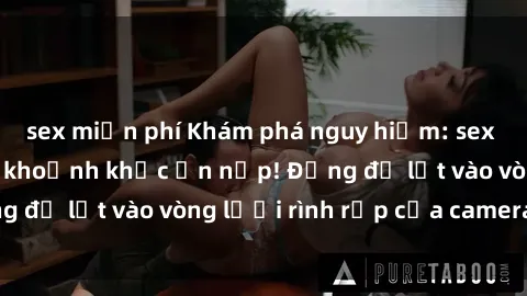 sex miễn phí Khám phá nguy hiểm: sex camera ẩn ghi lại khoảnh khắc ẩn nấp! Đừng để lọt vào vòng lưới rình rập của camera ẩn!