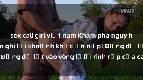 sex call girl việt nam Khám phá nguy hiểm: sex camera ẩn ghi lại khoảnh khắc ẩn nấp! Đừng để lọt vào vòng lưới rình rập của camera ẩn!