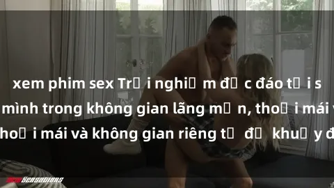 xem phim sex Trải nghiệm độc đáo tại sex nhà nghỉ: ẩn mình trong không gian lãng mạn, thoải mái và không gian riêng tư để khuấy động tình ái.