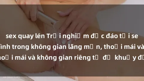 sex quay lén Trải nghiệm độc đáo tại sex nhà nghỉ: ẩn mình trong không gian lãng mạn, thoải mái và không gian riêng tư để khuấy động tình ái.