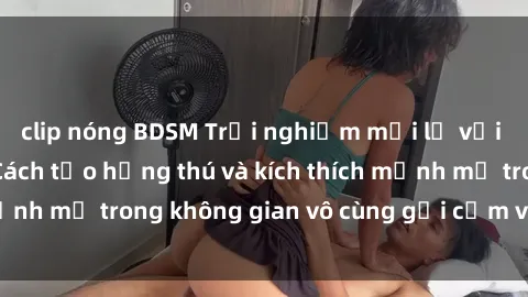 clip nóng BDSM Trải nghiệm mới lạ với sex phòng tắm - Cách tạo hứng thú và kích thích mạnh mẽ trong không gian vô cùng gợi cảm và lãng mạn