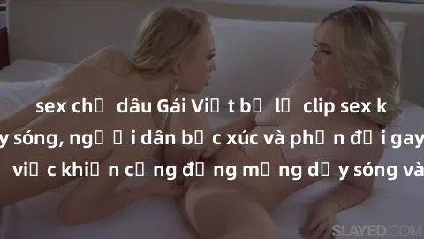 sex chị dâu Gái Việt bị lộ clip sex khiến dư luận dậy sóng, người dân bức xúc và phản đối gay gắt. Sự việc khiến cộng đồng mạng dậy sóng và yêu cầu xử lý nghiêm ngặt.