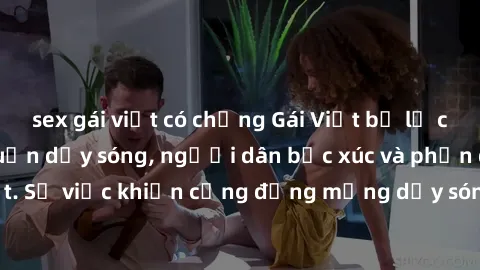 sex gái việt có chồng Gái Việt bị lộ clip sex khiến dư luận dậy sóng, người dân bức xúc và phản đối gay gắt. Sự việc khiến cộng đồng mạng dậy sóng và yêu cầu xử lý nghiêm ngặt.