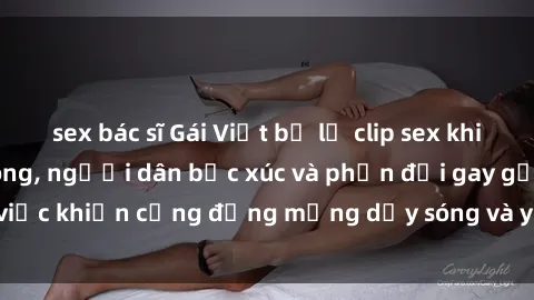 sex bác sĩ Gái Việt bị lộ clip sex khiến dư luận dậy sóng, người dân bức xúc và phản đối gay gắt. Sự việc khiến cộng đồng mạng dậy sóng và yêu cầu xử lý nghiêm ngặt.